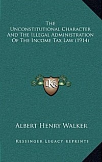 The Unconstitutional Character and the Illegal Administration of the Income Tax Law (1914) (Hardcover)