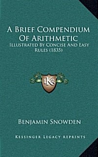 A Brief Compendium of Arithmetic: Illustrated by Concise and Easy Rules (1835) (Hardcover)