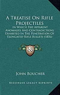 A Treatise on Rifle Projectiles: In Which the Apparent Anomalies and Contradictions Exhibited in the Penetration of Elongated Rifle Bullets (1856) (Hardcover)