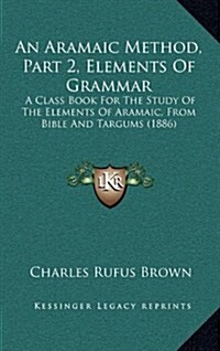 An Aramaic Method, Part 2, Elements of Grammar: A Class Book for the Study of the Elements of Aramaic, from Bible and Targums (1886) (Hardcover)
