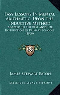 Easy Lessons in Mental Arithmetic, Upon the Inductive Method: Adapted to the Best Mode of Instruction in Primary Schools (1860) (Hardcover)