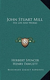 John Stuart Mill: His Life and Works: Twelve Sketches by Herbert Spencer, Henry Fawcett, Frederic Harrison, and Other Distinguished Auth (Hardcover)