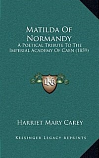 Matilda of Normandy: A Poetical Tribute to the Imperial Academy of Caen (1859) (Hardcover)