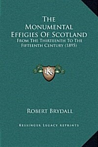 The Monumental Effigies of Scotland: From the Thirteenth to the Fifteenth Century (1895) (Hardcover)