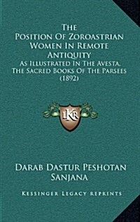 The Position of Zoroastrian Women in Remote Antiquity: As Illustrated in the Avesta, the Sacred Books of the Parsees (1892) (Hardcover)