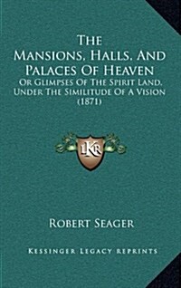 The Mansions, Halls, and Palaces of Heaven: Or Glimpses of the Spirit Land, Under the Similitude of a Vision (1871) (Hardcover)