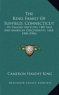 The King Family of Suffield, Connecticut: Its English Ancestry, 1389-1662, and American Descendants, 1662-1908 (1908) (Hardcover)