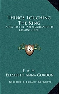 Things Touching the King: A Key to the Tabernacle and Its Lessons (1873) (Hardcover)