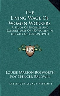 The Living Wage of Women Workers: A Study of Incomes and Expenditures of 450 Women in the City of Boston (1911) (Hardcover)