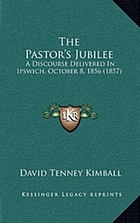 The Pastors Jubilee: A Discourse Delivered in Ipswich, October 8, 1856 (1857) (Hardcover)