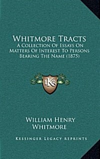Whitmore Tracts: A Collection of Essays on Matters of Interest to Persons Bearing the Name (1875) (Hardcover)