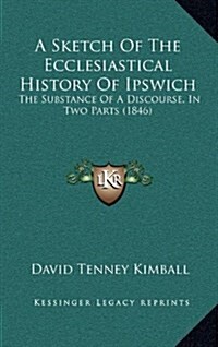 A Sketch of the Ecclesiastical History of Ipswich: The Substance of a Discourse, in Two Parts (1846) (Hardcover)