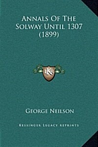 Annals of the Solway Until 1307 (1899) (Hardcover)
