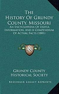 The History of Grundy County, Missouri: An Encyclopedia of Useful Information, and a Compendium of Actual Facts (1881) (Hardcover)