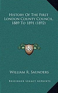 History of the First London County Council, 1889 to 1891 (1892) (Hardcover)