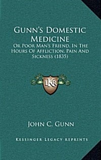 Gunns Domestic Medicine: Or Poor Mans Friend, in the Hours of Affliction, Pain and Sickness (1835) (Hardcover)