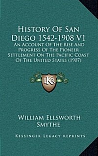 History of San Diego 1542-1908 V1: An Account of the Rise and Progress of the Pioneer Settlement on the Pacific Coast of the United States (1907) (Hardcover)