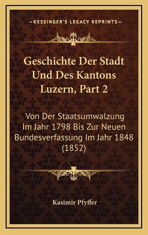 Geschichte Der Stadt Und Des Kantons Luzern, Part 2: Von Der Staatsumwalzung Im Jahr 1798 Bis Zur Neuen Bundesverfassung Im Jahr 1848 (1852) (Hardcover)