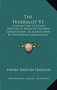 The Federalist V1: A Collection of Essays, Written in Favor of the New Constitution, as Agreed Upon by the Federal Convention, September (Hardcover)