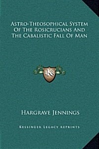 Astro-Theosophical System of the Rosicrucians and the Cabalistic Fall of Man (Hardcover)