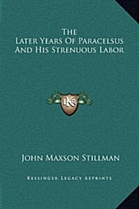 The Later Years of Paracelsus and His Strenuous Labor (Hardcover)