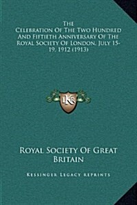 The Celebration of the Two Hundred and Fiftieth Anniversary of the Royal Society of London, July 15-19, 1912 (1913) (Hardcover)