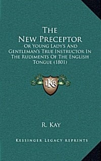 The New Preceptor: Or Young Ladys and Gentlemans True Instructor in the Rudiments of the English Tongue (1801) (Hardcover)