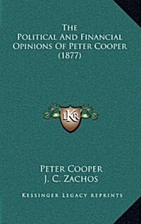 The Political and Financial Opinions of Peter Cooper (1877) (Hardcover)