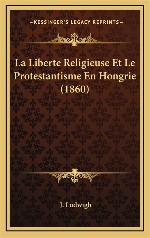 La Liberte Religieuse Et Le Protestantisme En Hongrie (1860) (Hardcover)