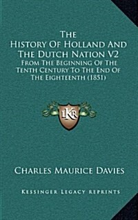 The History of Holland and the Dutch Nation V2: From the Beginning of the Tenth Century to the End of the Eighteenth (1851) (Hardcover)