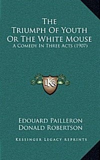 The Triumph of Youth or the White Mouse: A Comedy in Three Acts (1907) (Hardcover)