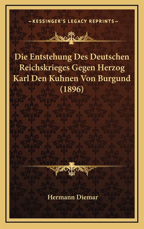 Die Entstehung Des Deutschen Reichskrieges Gegen Herzog Karl Den Kuhnen Von Burgund (1896) (Hardcover)