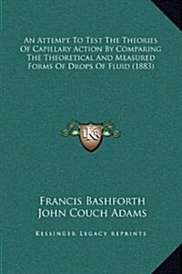 An Attempt to Test the Theories of Capillary Action by Comparing the Theoretical and Measured Forms of Drops of Fluid (1883) (Hardcover)