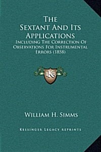 The Sextant and Its Applications: Including the Correction of Observations for Instrumental Errors (1858) (Hardcover)