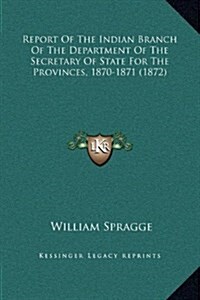 Report of the Indian Branch of the Department of the Secretary of State for the Provinces, 1870-1871 (1872) (Hardcover)