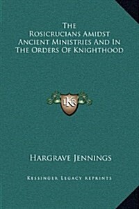 The Rosicrucians Amidst Ancient Ministries and in the Orders of Knighthood (Hardcover)