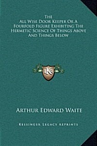 The All Wise Door Keeper or a Fourfold Figure Exhibiting the Hermetic Science of Things Above and Things Below (Hardcover)