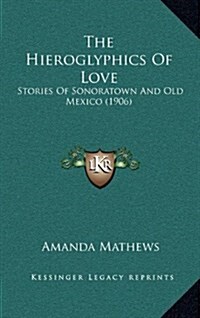 The Hieroglyphics of Love: Stories of Sonoratown and Old Mexico (1906) (Hardcover)