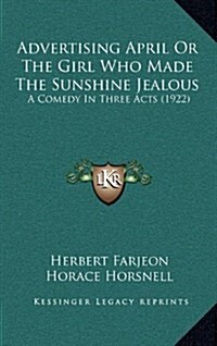 Advertising April or the Girl Who Made the Sunshine Jealous: A Comedy in Three Acts (1922) (Hardcover)