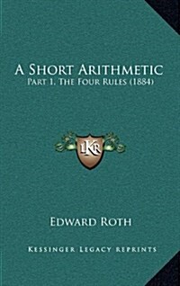 A Short Arithmetic: Part 1, the Four Rules (1884) (Hardcover)