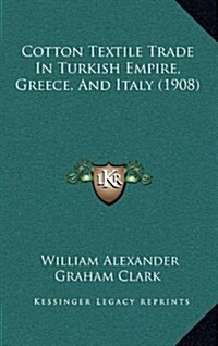 Cotton Textile Trade in Turkish Empire, Greece, and Italy (1908) (Hardcover)