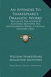 An Appendix to Shakespeares Dramatic Works: The Life of the Author by Augustine Skottowe, His Miscellaneous Poems, a Critical Glossary (1826) (Hardcover)