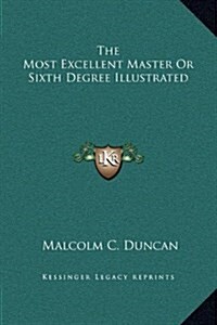 The Most Excellent Master or Sixth Degree Illustrated (Hardcover)