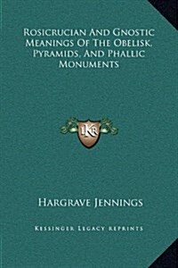 Rosicrucian and Gnostic Meanings of the Obelisk, Pyramids, and Phallic Monuments (Hardcover)