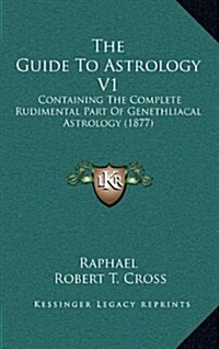 The Guide to Astrology V1: Containing the Complete Rudimental Part of Genethliacal Astrology (1877) (Hardcover)