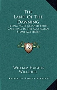 The Land of the Dawning: Being Facts Gleaned from Cannibals in the Australian Stone Age (1896) (Hardcover)