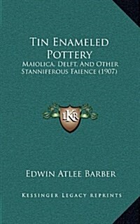 Tin Enameled Pottery: Maiolica, Delft, and Other Stanniferous Faience (1907) (Hardcover)