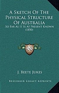 A Sketch of the Physical Structure of Australia: So Far as It Is at Present Known (1850) (Hardcover)