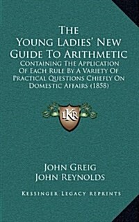 The Young Ladies New Guide to Arithmetic: Containing the Application of Each Rule by a Variety of Practical Questions Chiefly on Domestic Affairs (18 (Hardcover)