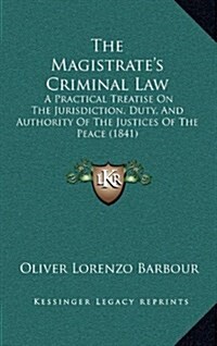 The Magistrates Criminal Law: A Practical Treatise on the Jurisdiction, Duty, and Authority of the Justices of the Peace (1841) (Hardcover)